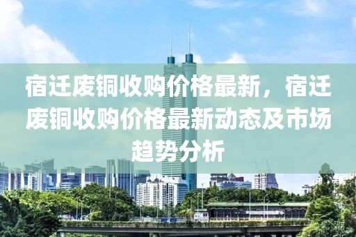 宿遷廢銅收購價(jià)格最新，宿遷廢銅收購價(jià)格最新動態(tài)及市場趨勢分析