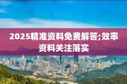 2025精準(zhǔn)資料免費(fèi)解答;效率資料關(guān)注落實