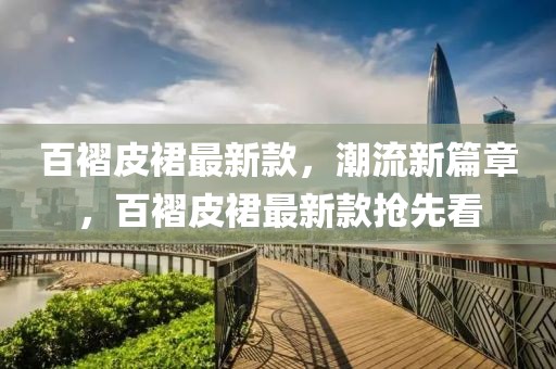 百褶皮裙最新款，潮流新篇章，百褶皮裙最新款搶先看