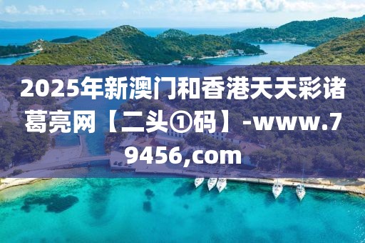 2025年新澳門和香港天天彩諸葛亮網(wǎng)【二頭①碼】-www.79456,com