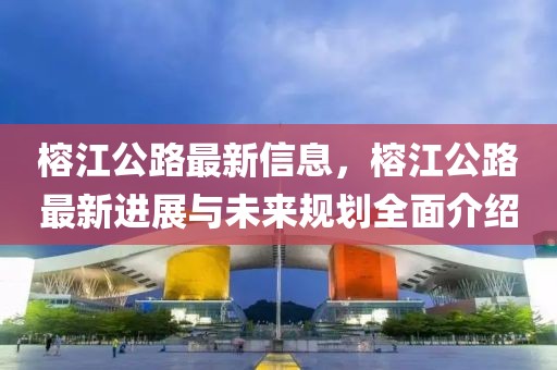 榕江公路最新信息，榕江公路最新進展與未來規(guī)劃全面介紹