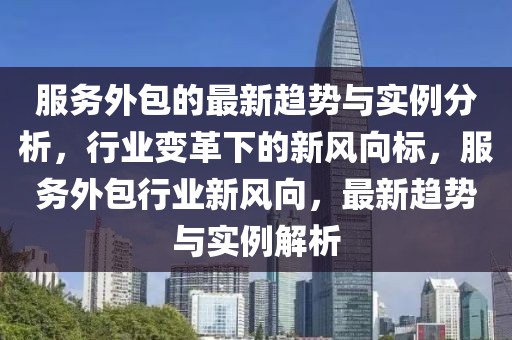 服務(wù)外包的最新趨勢與實例分析，行業(yè)變革下的新風(fēng)向標(biāo)，服務(wù)外包行業(yè)新風(fēng)向，最新趨勢與實例解析