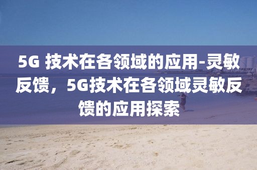 5G 技術(shù)在各領(lǐng)域的應用-靈敏反饋，5G技術(shù)在各領(lǐng)域靈敏反饋的應用探索