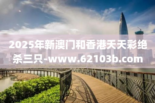 2025年新澳門(mén)和香港天天彩絕殺三只-www.62103b.com