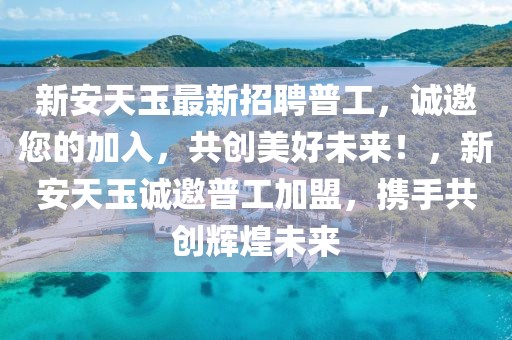 新安天玉最新招聘普工，誠邀您的加入，共創(chuàng)美好未來！，新安天玉誠邀普工加盟，攜手共創(chuàng)輝煌未來