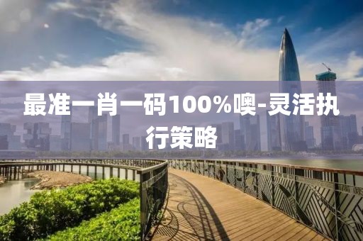 最準(zhǔn)一肖一碼100%噢-靈活執(zhí)行策略