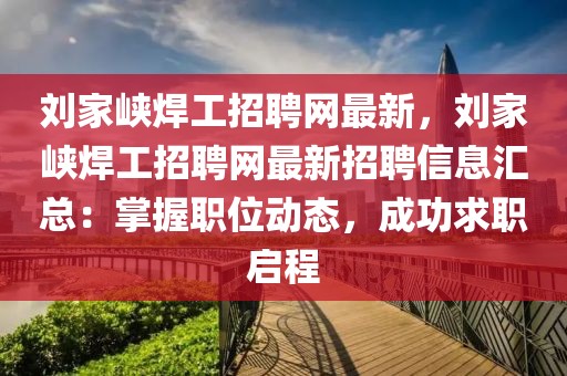 劉家峽焊工招聘網(wǎng)最新，劉家峽焊工招聘網(wǎng)最新招聘信息匯總：掌握職位動態(tài)，成功求職啟程