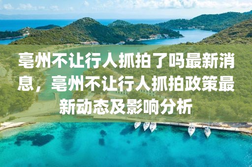 亳州不讓行人抓拍了嗎最新消息，亳州不讓行人抓拍政策最新動態(tài)及影響分析
