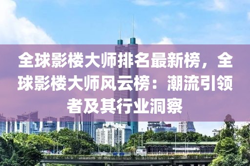 全球影樓大師排名最新榜，全球影樓大師風(fēng)云榜：潮流引領(lǐng)者及其行業(yè)洞察