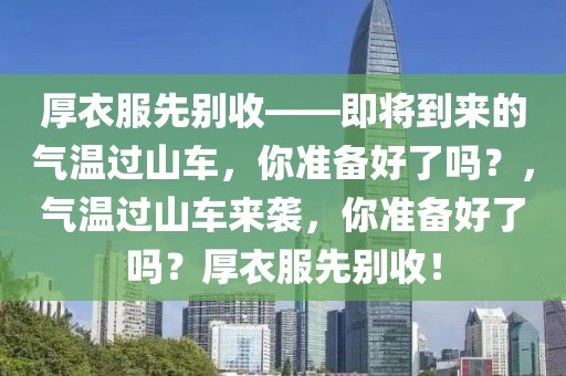 厚衣服先別收——即將到來的氣溫過山車，你準(zhǔn)備好了嗎？，氣溫過山車來襲，你準(zhǔn)備好了嗎？厚衣服先別收！