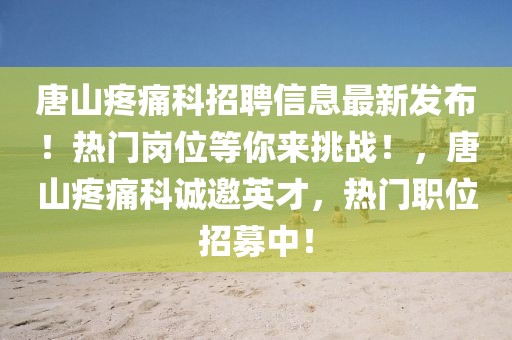 唐山疼痛科招聘信息最新發(fā)布！熱門崗位等你來挑戰(zhàn)！，唐山疼痛科誠(chéng)邀英才，熱門職位招募中！
