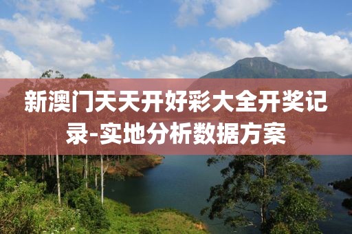 新澳門天天開好彩大全開獎記錄-實地分析數(shù)據(jù)方案