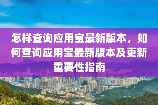 怎樣查詢應(yīng)用寶最新版本，如何查詢應(yīng)用寶最新版本及更新重要性指南