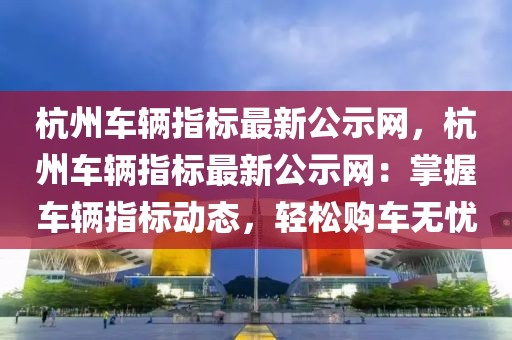 杭州車輛指標(biāo)最新公示網(wǎng)，杭州車輛指標(biāo)最新公示網(wǎng)：掌握車輛指標(biāo)動(dòng)態(tài)，輕松購車無憂
