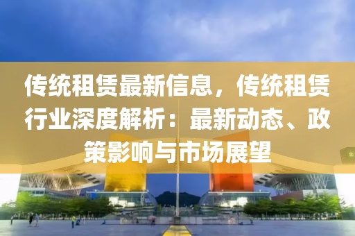 傳統(tǒng)租賃最新信息，傳統(tǒng)租賃行業(yè)深度解析：最新動(dòng)態(tài)、政策影響與市場展望