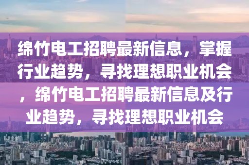 綿竹電工招聘最新信息，掌握行業(yè)趨勢，尋找理想職業(yè)機會，綿竹電工招聘最新信息及行業(yè)趨勢，尋找理想職業(yè)機會
