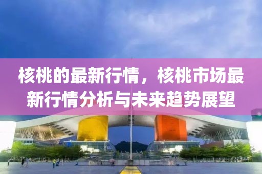核桃的最新行情，核桃市場(chǎng)最新行情分析與未來(lái)趨勢(shì)展望
