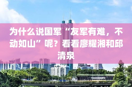 為什么說國軍“友軍有難，不動(dòng)如山”呢？看看廖耀湘和邱清泉