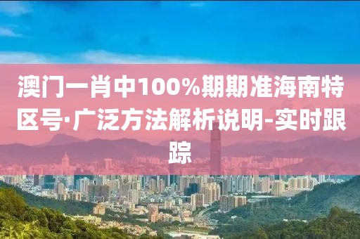 澳門一肖中100%期期準(zhǔn)海南特區(qū)號(hào)·廣泛方法解析說明-實(shí)時(shí)跟蹤