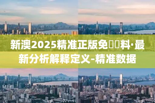 新澳2025精準(zhǔn)正版免費(fèi)資料·最新分析解釋定義-精準(zhǔn)數(shù)據(jù)