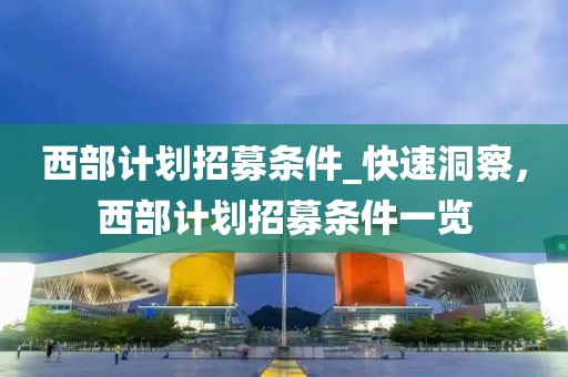 西部計劃招募條件_快速洞察，西部計劃招募條件一覽