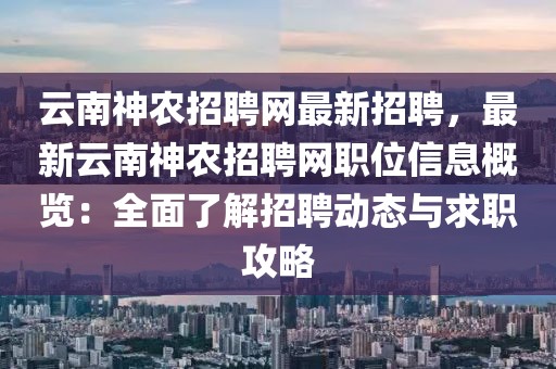 云南神農(nóng)招聘網(wǎng)最新招聘，最新云南神農(nóng)招聘網(wǎng)職位信息概覽：全面了解招聘動態(tài)與求職攻略