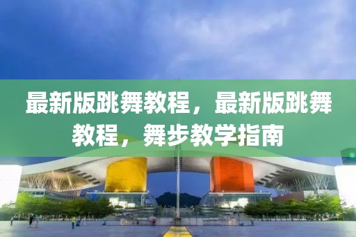 最新版跳舞教程，最新版跳舞教程，舞步教學(xué)指南