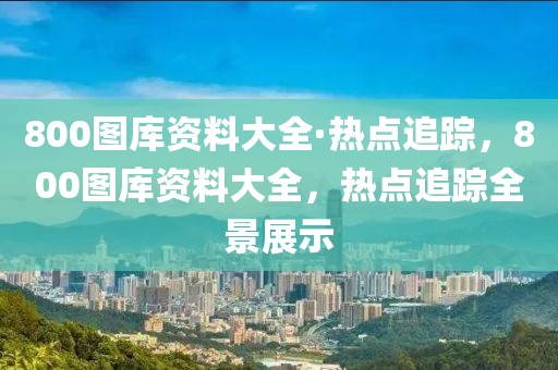 800圖庫資料大全·熱點追蹤，800圖庫資料大全，熱點追蹤全景展示