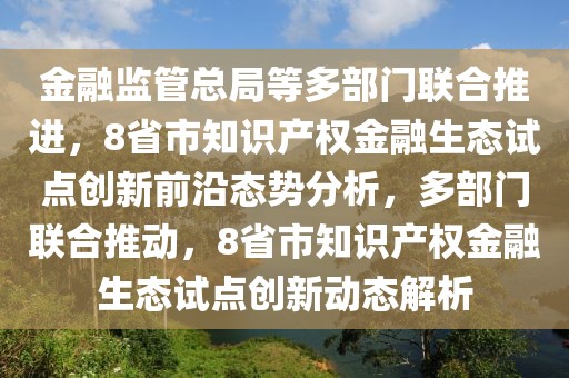 金融監(jiān)管總局等多部門(mén)聯(lián)合推進(jìn)，8省市知識(shí)產(chǎn)權(quán)金融生態(tài)試點(diǎn)創(chuàng)新前沿態(tài)勢(shì)分析，多部門(mén)聯(lián)合推動(dòng)，8省市知識(shí)產(chǎn)權(quán)金融生態(tài)試點(diǎn)創(chuàng)新動(dòng)態(tài)解析