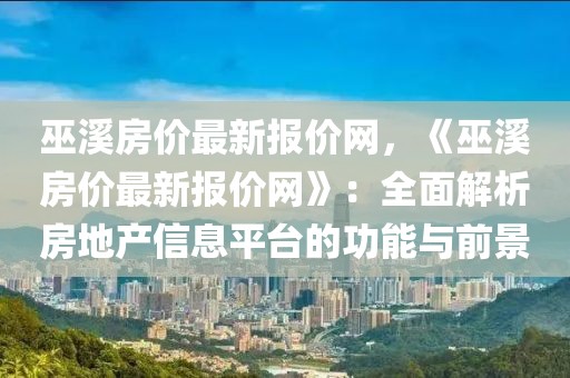 巫溪房價最新報價網，《巫溪房價最新報價網》：全面解析房地產信息平臺的功能與前景