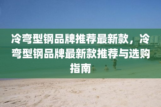 冷彎型鋼品牌推薦最新款，冷彎型鋼品牌最新款推薦與選購(gòu)指南
