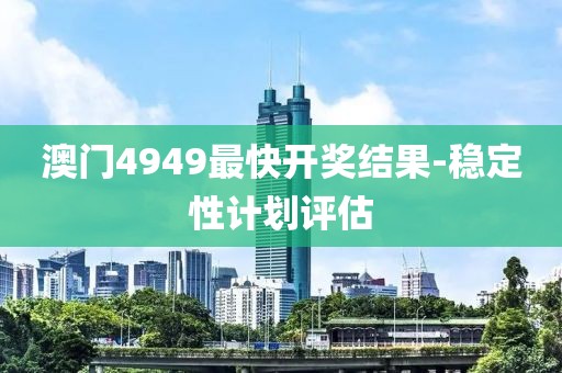 澳門4949最快開獎結(jié)果-穩(wěn)定性計劃評估