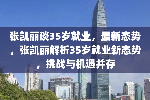 張凱麗談35歲就業(yè)，最新態(tài)勢，張凱麗解析35歲就業(yè)新態(tài)勢，挑戰(zhàn)與機遇并存
