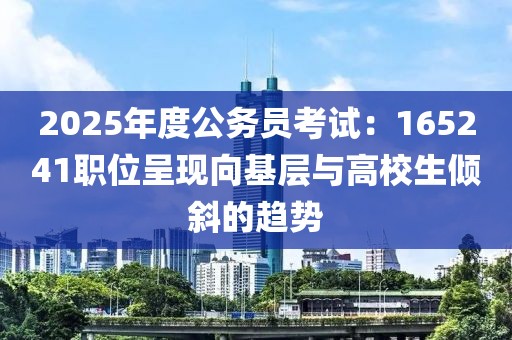2025年度公務員考試：165241職位呈現(xiàn)向基層與高校生傾斜的趨勢