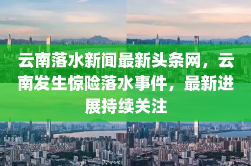 云南落水新聞最新頭條網(wǎng)，云南發(fā)生驚險(xiǎn)落水事件，最新進(jìn)展持續(xù)關(guān)注