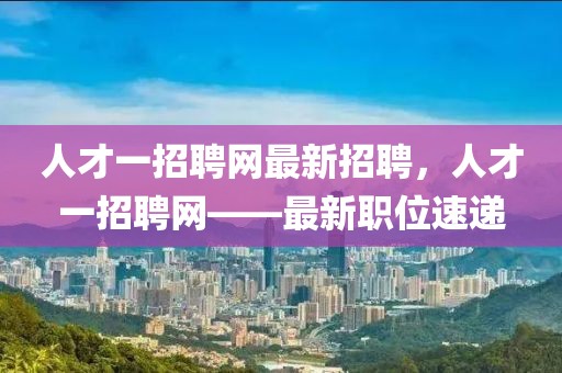 人才一招聘網(wǎng)最新招聘，人才一招聘網(wǎng)——最新職位速遞
