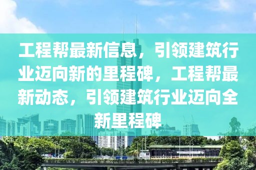 工程幫最新信息，引領(lǐng)建筑行業(yè)邁向新的里程碑，工程幫最新動態(tài)，引領(lǐng)建筑行業(yè)邁向全新里程碑