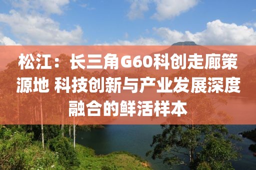 松江：長三角G60科創(chuàng)走廊策源地 科技創(chuàng)新與產(chǎn)業(yè)發(fā)展深度融合的鮮活樣本