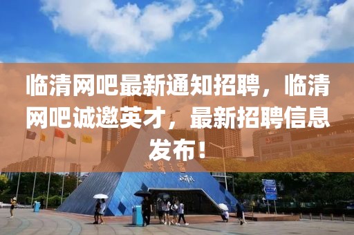 臨清網(wǎng)吧最新通知招聘，臨清網(wǎng)吧誠(chéng)邀英才，最新招聘信息發(fā)布！