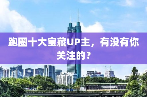 跑圈十大寶藏UP主，有沒有你關(guān)注的？