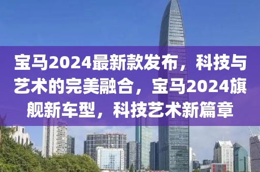 寶馬2024最新款發(fā)布，科技與藝術(shù)的完美融合，寶馬2024旗艦新車型，科技藝術(shù)新篇章