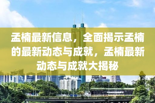 孟楠最新信息，全面揭示孟楠的最新動(dòng)態(tài)與成就，孟楠最新動(dòng)態(tài)與成就大揭秘