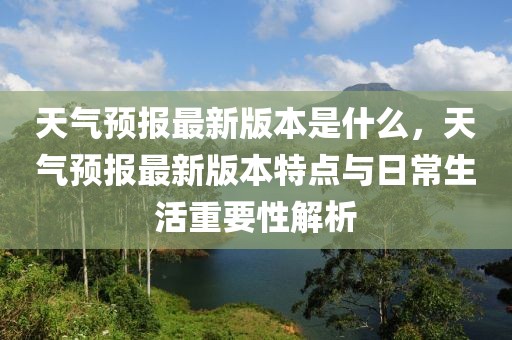 天氣預(yù)報最新版本是什么，天氣預(yù)報最新版本特點(diǎn)與日常生活重要性解析
