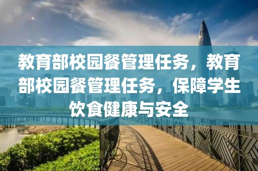 教育部校園餐管理任務(wù)，教育部校園餐管理任務(wù)，保障學(xué)生飲食健康與安全