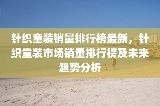 針織童裝銷量排行榜最新，針織童裝市場銷量排行榜及未來趨勢分析