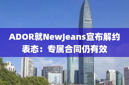 ADOR就NewJeans宣布解約表態(tài)：專屬合同仍有效