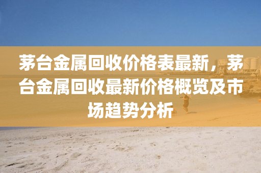 茅臺金屬回收價格表最新，茅臺金屬回收最新價格概覽及市場趨勢分析