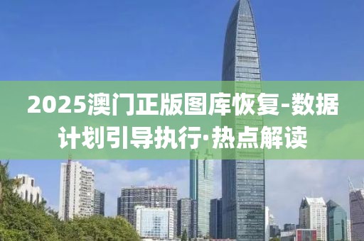 2025澳門正版圖庫恢復-數據計劃引導執(zhí)行·熱點解讀