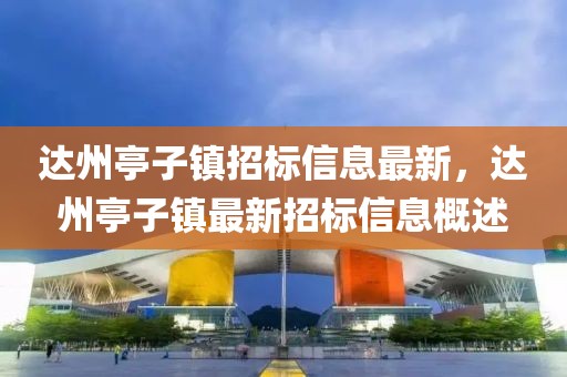 達(dá)州亭子鎮(zhèn)招標(biāo)信息最新，達(dá)州亭子鎮(zhèn)最新招標(biāo)信息概述