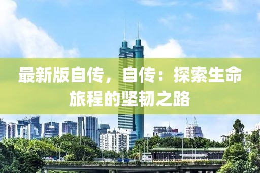 最新版自傳，自傳：探索生命旅程的堅(jiān)韌之路